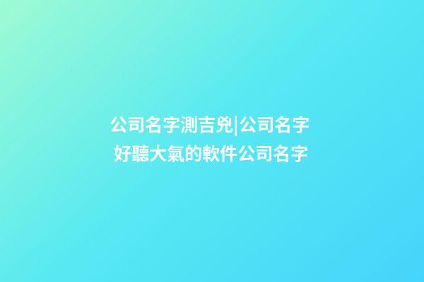 公司名字測吉兇|公司名字  好聽大氣的軟件公司名字-第1張-公司起名-玄機派